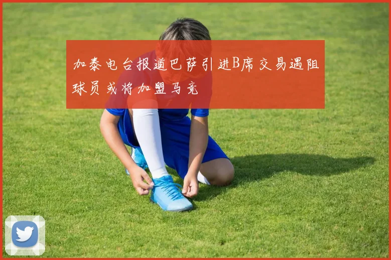加泰电台报道巴萨引进B席交易遇阻球员或将加盟马竞