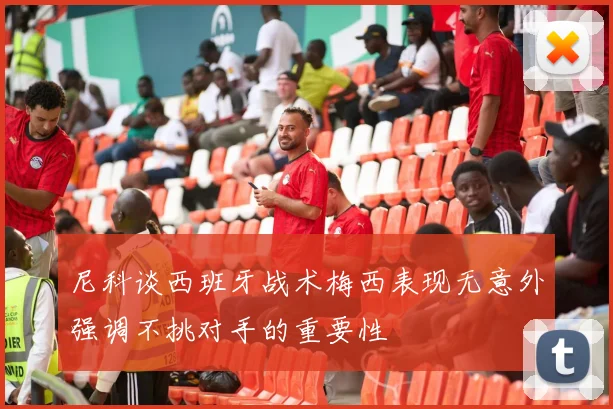 尼科谈西班牙战术梅西表现无意外强调不挑对手的重要性