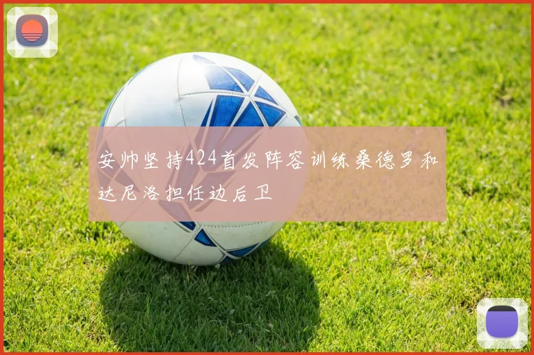 安帅坚持424首发阵容训练桑德罗和达尼洛担任边后卫