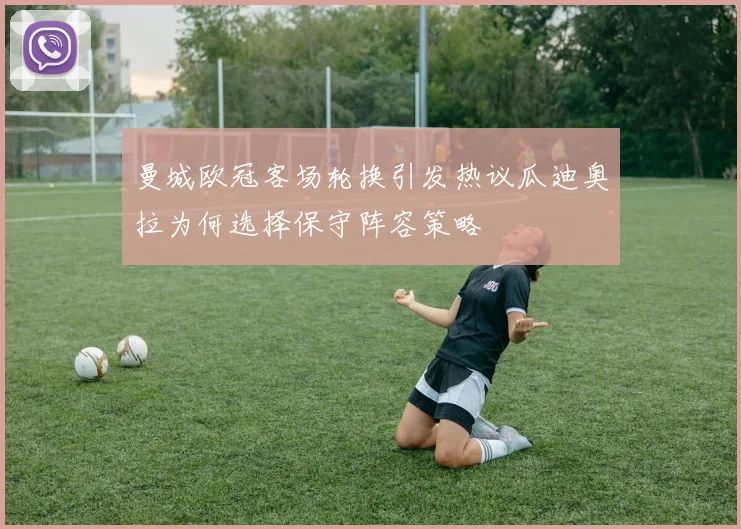曼城欧冠客场轮换引发热议瓜迪奥拉为何选择保守阵容策略