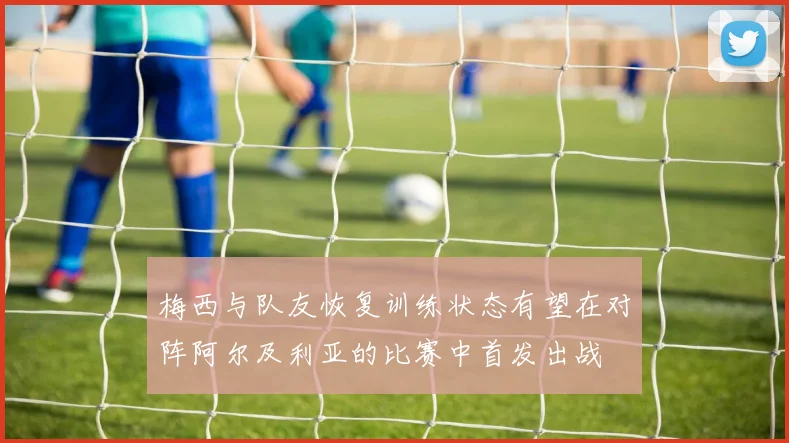 梅西与队友恢复训练状态有望在对阵阿尔及利亚的比赛中首发出战