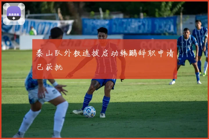 泰山队外教选拔启动韩鹏辞职申请已获批