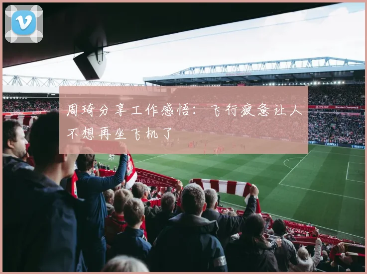 周琦分享工作感悟：飞行疲惫让人不想再坐飞机了