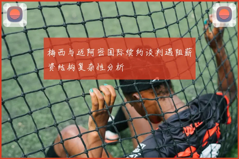 梅西与迈阿密国际续约谈判遇阻薪资结构复杂性分析