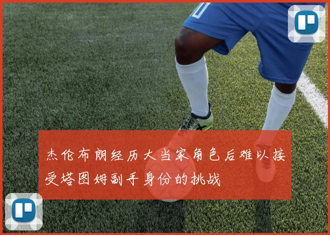 杰伦布朗经历大当家角色后难以接受塔图姆副手身份的挑战