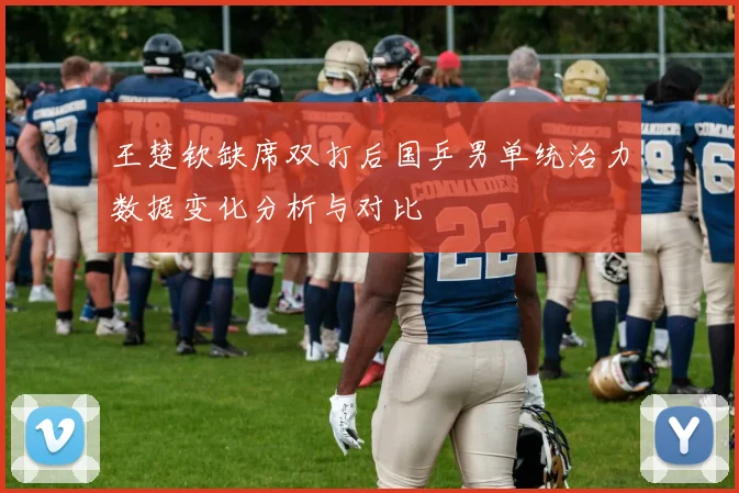 王楚钦缺席双打后国乒男单统治力数据变化分析与对比