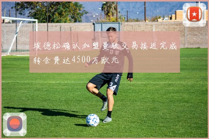埃德松确认加盟曼联交易接近完成转会费达4500万欧元