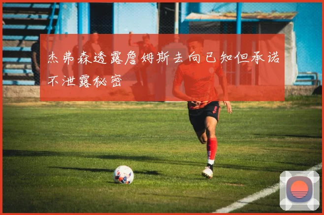 杰弗森透露詹姆斯去向已知但承诺不泄露秘密