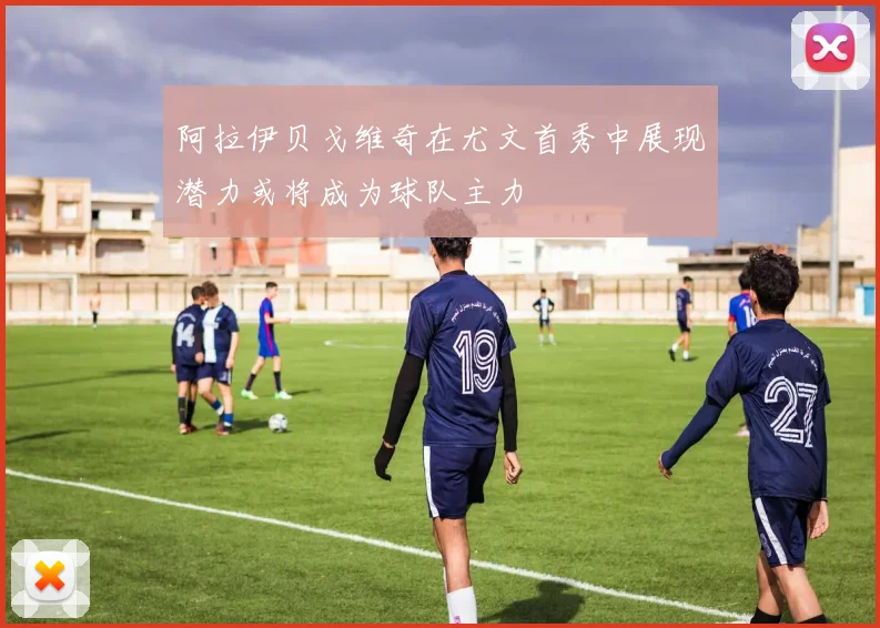阿拉伊贝戈维奇在尤文首秀中展现潜力或将成为球队主力